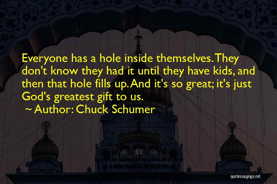 Chuck Schumer Quotes: Everyone Has A Hole Inside Themselves. They Don't Know They Had It Until They Have Kids, And Then That Hole