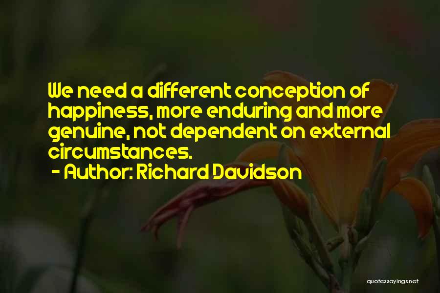 Richard Davidson Quotes: We Need A Different Conception Of Happiness, More Enduring And More Genuine, Not Dependent On External Circumstances.