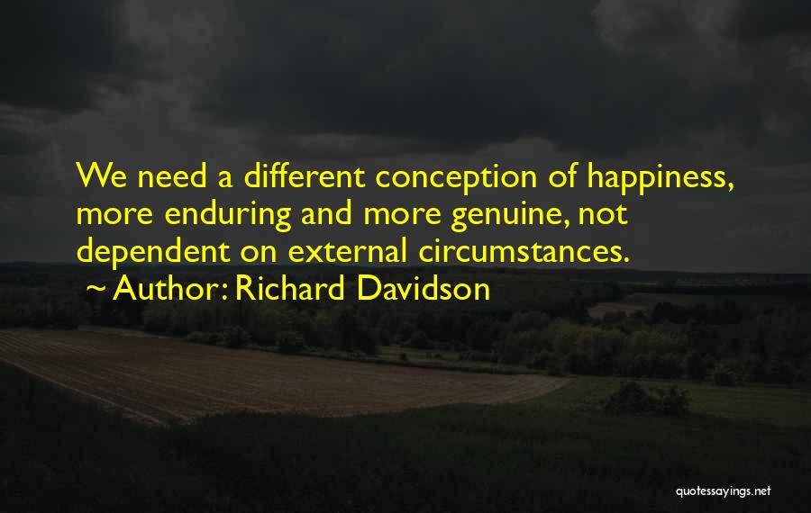 Richard Davidson Quotes: We Need A Different Conception Of Happiness, More Enduring And More Genuine, Not Dependent On External Circumstances.