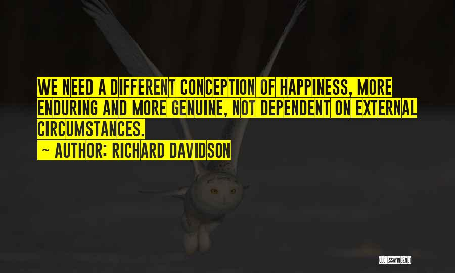 Richard Davidson Quotes: We Need A Different Conception Of Happiness, More Enduring And More Genuine, Not Dependent On External Circumstances.