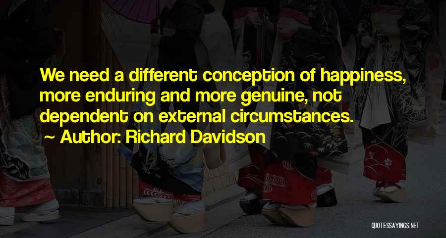 Richard Davidson Quotes: We Need A Different Conception Of Happiness, More Enduring And More Genuine, Not Dependent On External Circumstances.