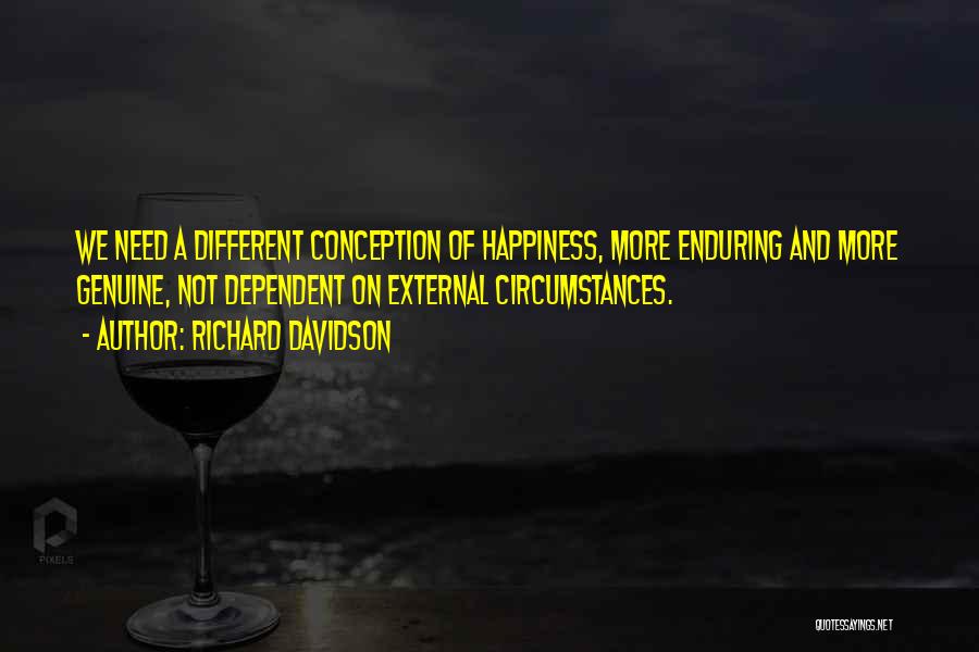 Richard Davidson Quotes: We Need A Different Conception Of Happiness, More Enduring And More Genuine, Not Dependent On External Circumstances.