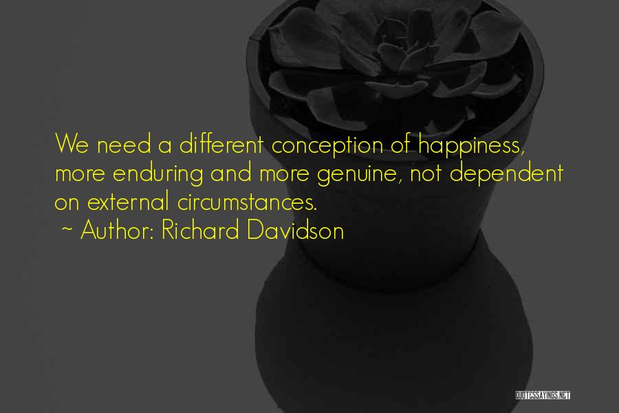 Richard Davidson Quotes: We Need A Different Conception Of Happiness, More Enduring And More Genuine, Not Dependent On External Circumstances.