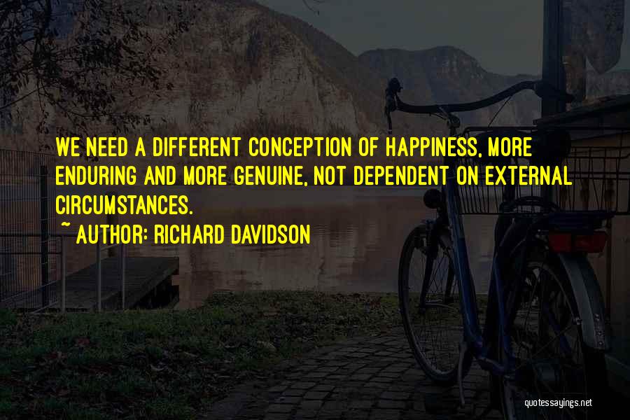 Richard Davidson Quotes: We Need A Different Conception Of Happiness, More Enduring And More Genuine, Not Dependent On External Circumstances.