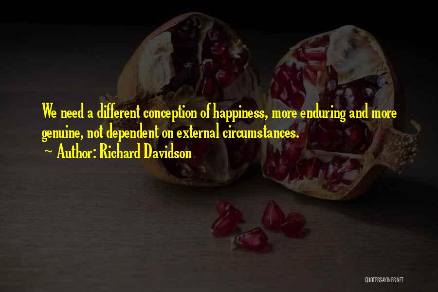 Richard Davidson Quotes: We Need A Different Conception Of Happiness, More Enduring And More Genuine, Not Dependent On External Circumstances.