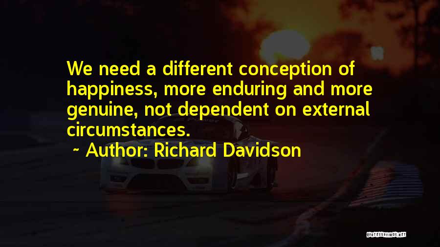 Richard Davidson Quotes: We Need A Different Conception Of Happiness, More Enduring And More Genuine, Not Dependent On External Circumstances.