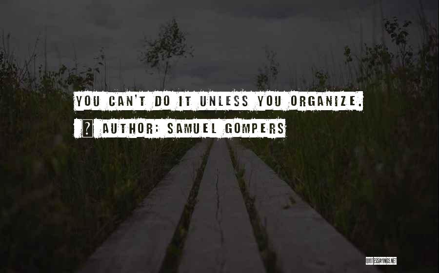 Samuel Gompers Quotes: You Can't Do It Unless You Organize.