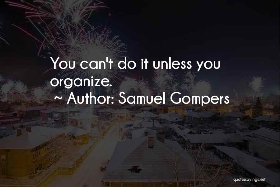 Samuel Gompers Quotes: You Can't Do It Unless You Organize.