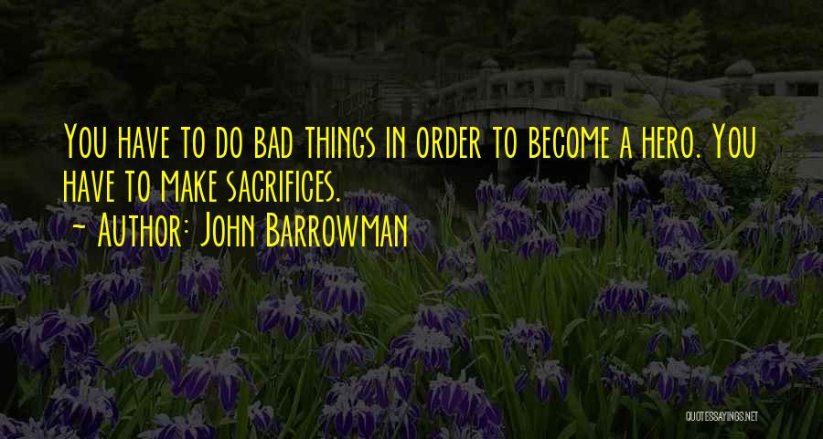 John Barrowman Quotes: You Have To Do Bad Things In Order To Become A Hero. You Have To Make Sacrifices.