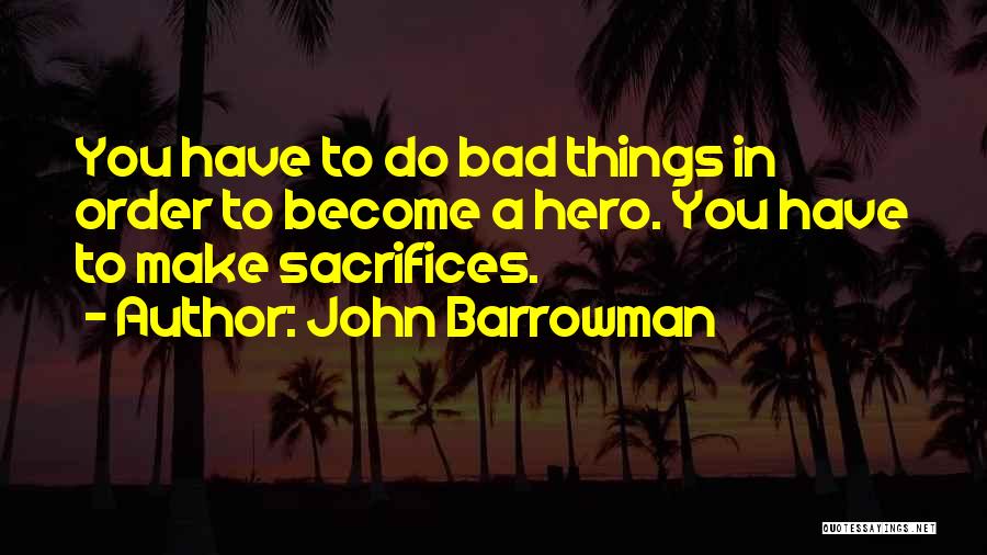 John Barrowman Quotes: You Have To Do Bad Things In Order To Become A Hero. You Have To Make Sacrifices.