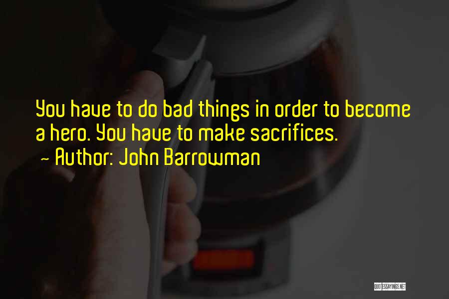 John Barrowman Quotes: You Have To Do Bad Things In Order To Become A Hero. You Have To Make Sacrifices.