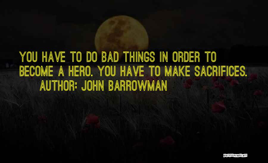 John Barrowman Quotes: You Have To Do Bad Things In Order To Become A Hero. You Have To Make Sacrifices.