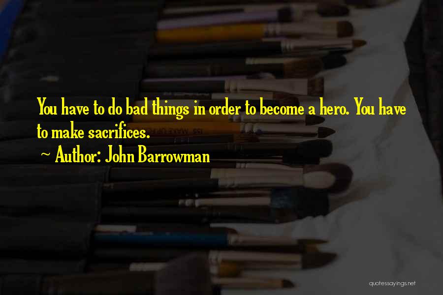 John Barrowman Quotes: You Have To Do Bad Things In Order To Become A Hero. You Have To Make Sacrifices.