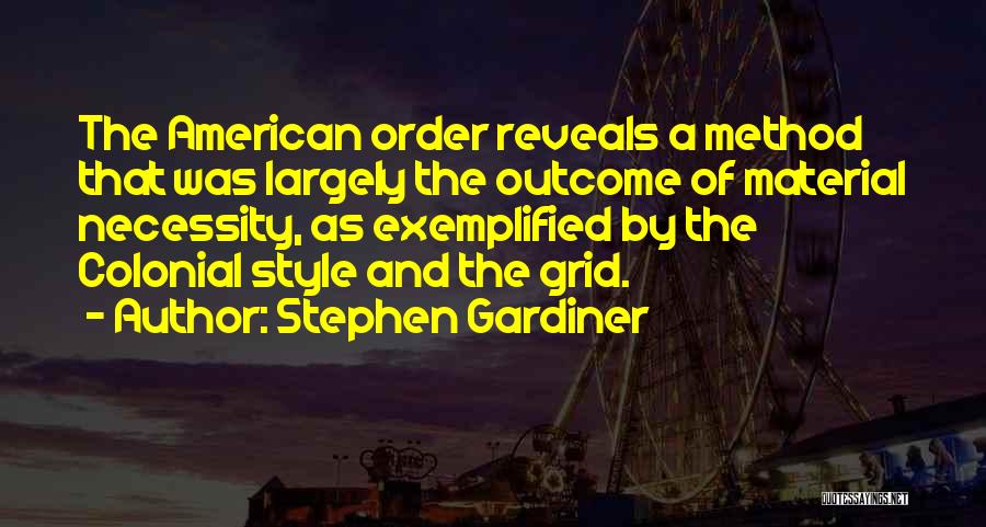 Stephen Gardiner Quotes: The American Order Reveals A Method That Was Largely The Outcome Of Material Necessity, As Exemplified By The Colonial Style