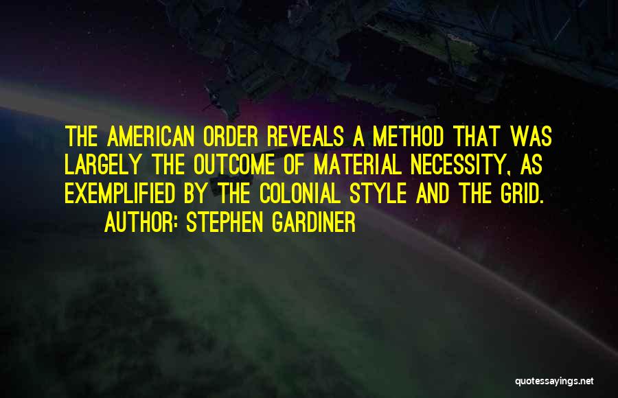 Stephen Gardiner Quotes: The American Order Reveals A Method That Was Largely The Outcome Of Material Necessity, As Exemplified By The Colonial Style