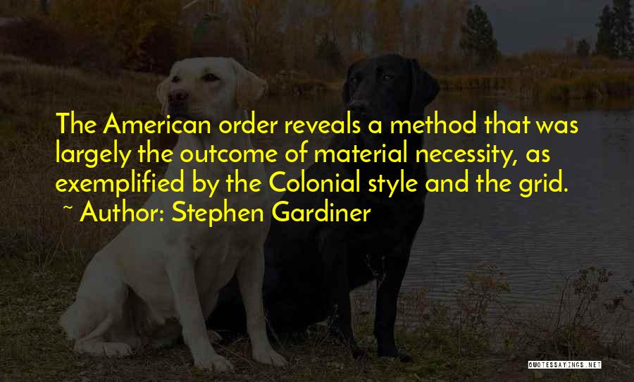 Stephen Gardiner Quotes: The American Order Reveals A Method That Was Largely The Outcome Of Material Necessity, As Exemplified By The Colonial Style