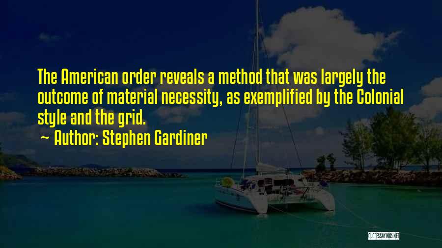 Stephen Gardiner Quotes: The American Order Reveals A Method That Was Largely The Outcome Of Material Necessity, As Exemplified By The Colonial Style