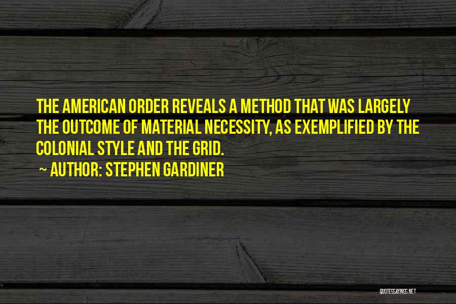 Stephen Gardiner Quotes: The American Order Reveals A Method That Was Largely The Outcome Of Material Necessity, As Exemplified By The Colonial Style