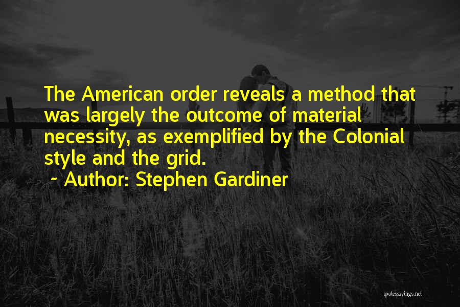 Stephen Gardiner Quotes: The American Order Reveals A Method That Was Largely The Outcome Of Material Necessity, As Exemplified By The Colonial Style