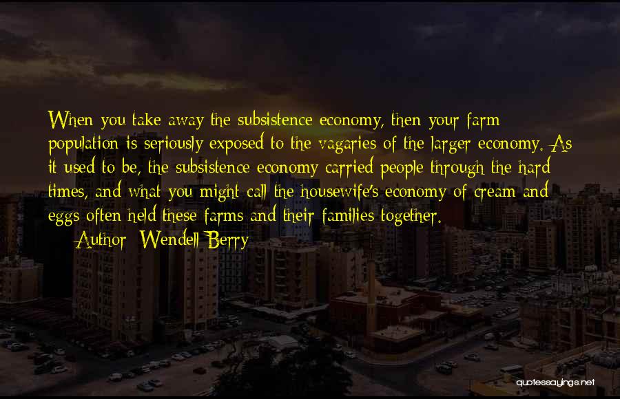 Wendell Berry Quotes: When You Take Away The Subsistence Economy, Then Your Farm Population Is Seriously Exposed To The Vagaries Of The Larger