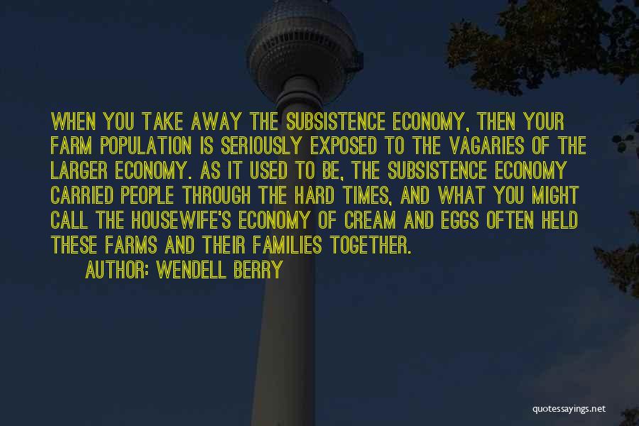 Wendell Berry Quotes: When You Take Away The Subsistence Economy, Then Your Farm Population Is Seriously Exposed To The Vagaries Of The Larger