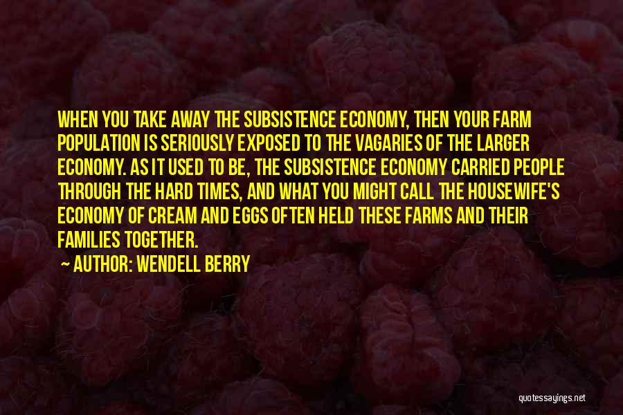 Wendell Berry Quotes: When You Take Away The Subsistence Economy, Then Your Farm Population Is Seriously Exposed To The Vagaries Of The Larger