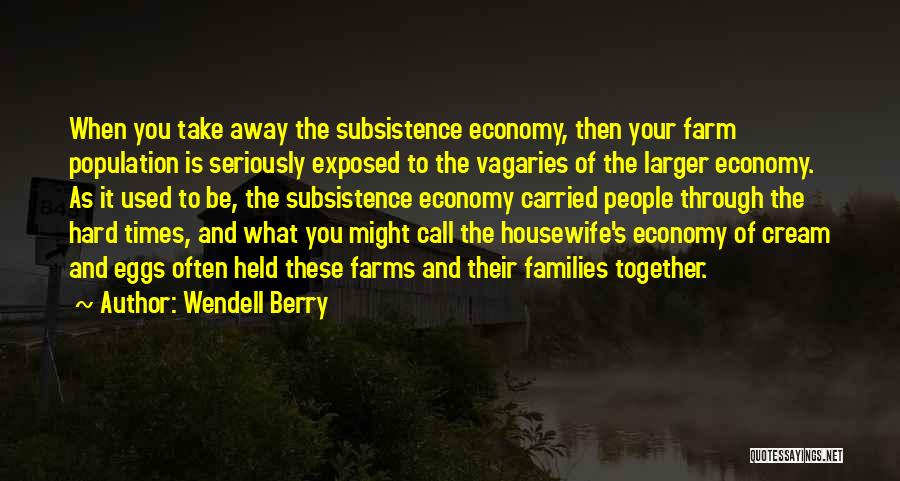 Wendell Berry Quotes: When You Take Away The Subsistence Economy, Then Your Farm Population Is Seriously Exposed To The Vagaries Of The Larger