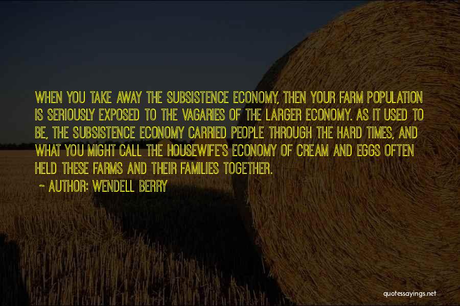 Wendell Berry Quotes: When You Take Away The Subsistence Economy, Then Your Farm Population Is Seriously Exposed To The Vagaries Of The Larger