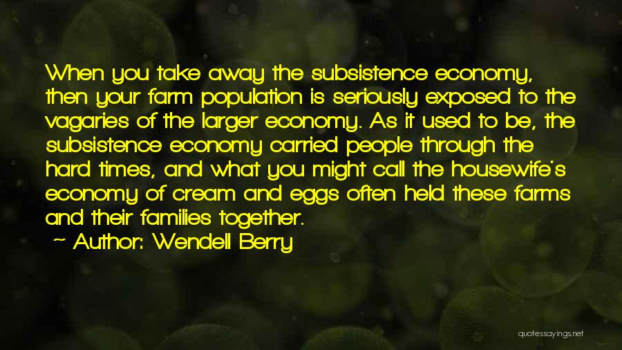 Wendell Berry Quotes: When You Take Away The Subsistence Economy, Then Your Farm Population Is Seriously Exposed To The Vagaries Of The Larger