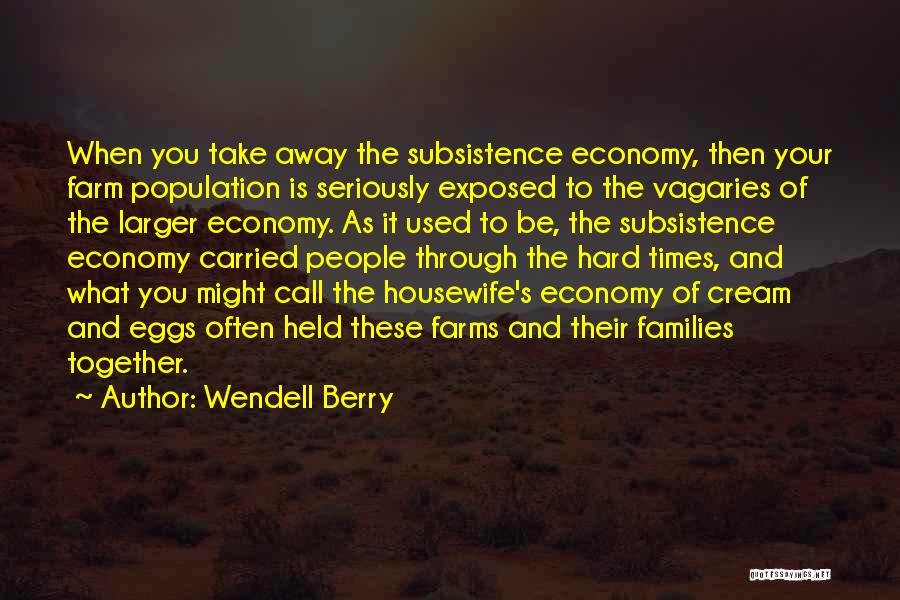 Wendell Berry Quotes: When You Take Away The Subsistence Economy, Then Your Farm Population Is Seriously Exposed To The Vagaries Of The Larger