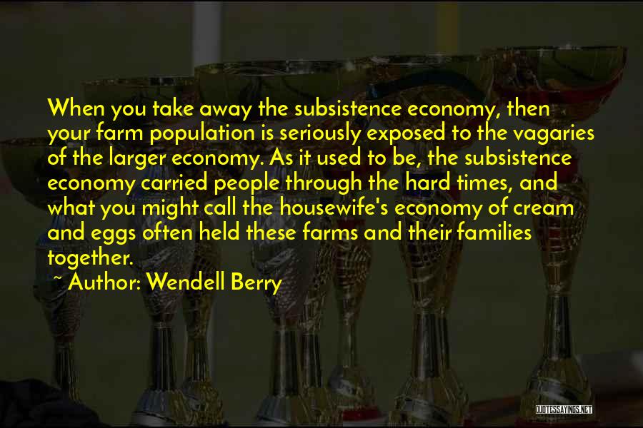 Wendell Berry Quotes: When You Take Away The Subsistence Economy, Then Your Farm Population Is Seriously Exposed To The Vagaries Of The Larger