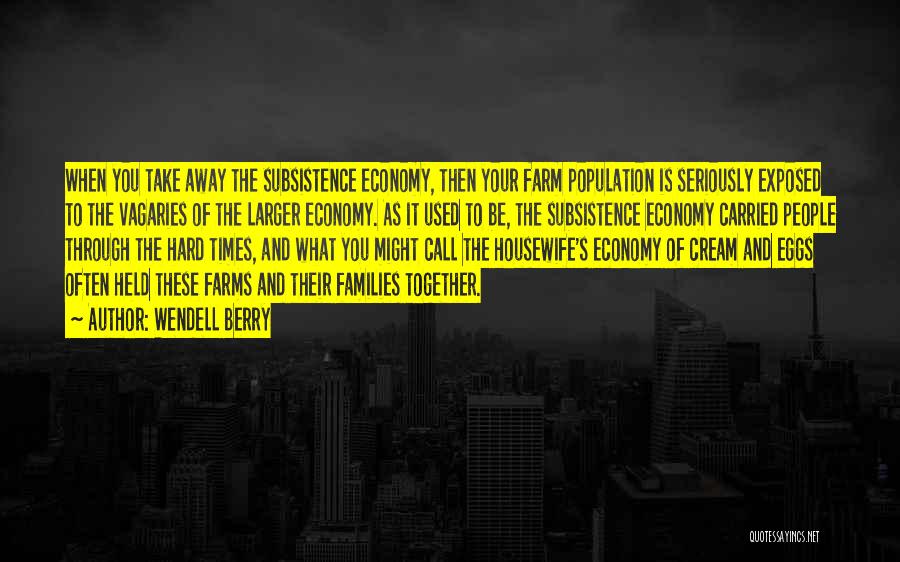 Wendell Berry Quotes: When You Take Away The Subsistence Economy, Then Your Farm Population Is Seriously Exposed To The Vagaries Of The Larger