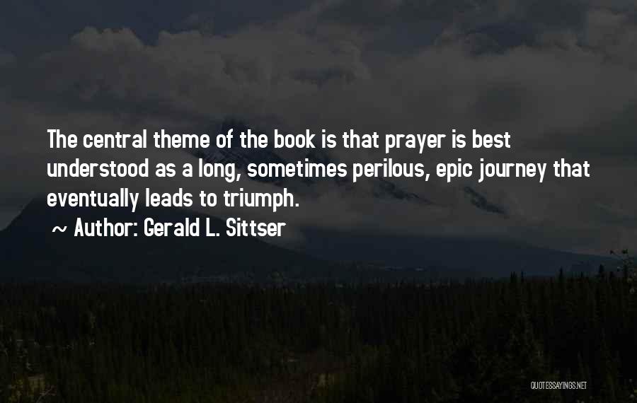 Gerald L. Sittser Quotes: The Central Theme Of The Book Is That Prayer Is Best Understood As A Long, Sometimes Perilous, Epic Journey That