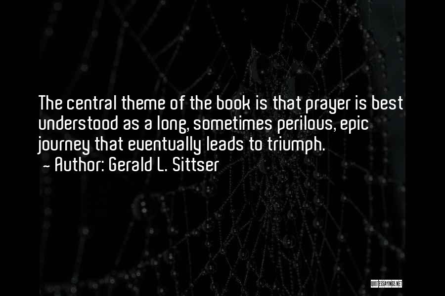 Gerald L. Sittser Quotes: The Central Theme Of The Book Is That Prayer Is Best Understood As A Long, Sometimes Perilous, Epic Journey That