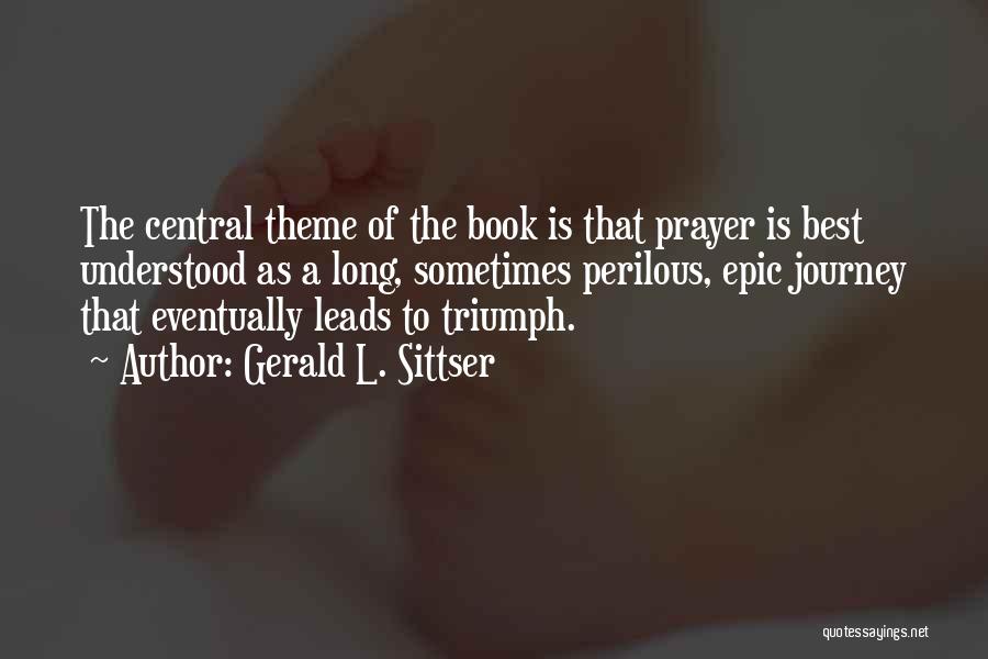 Gerald L. Sittser Quotes: The Central Theme Of The Book Is That Prayer Is Best Understood As A Long, Sometimes Perilous, Epic Journey That