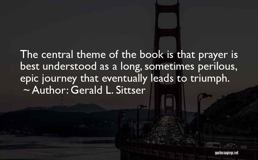 Gerald L. Sittser Quotes: The Central Theme Of The Book Is That Prayer Is Best Understood As A Long, Sometimes Perilous, Epic Journey That