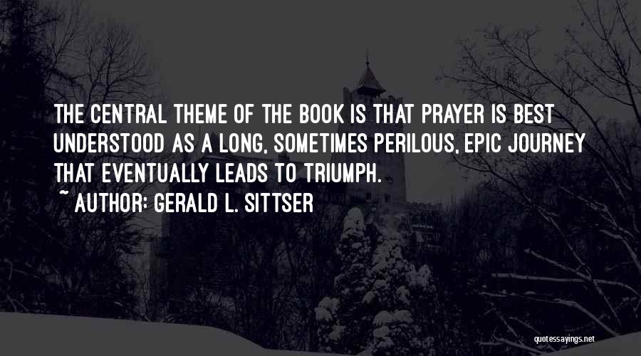 Gerald L. Sittser Quotes: The Central Theme Of The Book Is That Prayer Is Best Understood As A Long, Sometimes Perilous, Epic Journey That