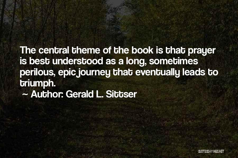 Gerald L. Sittser Quotes: The Central Theme Of The Book Is That Prayer Is Best Understood As A Long, Sometimes Perilous, Epic Journey That