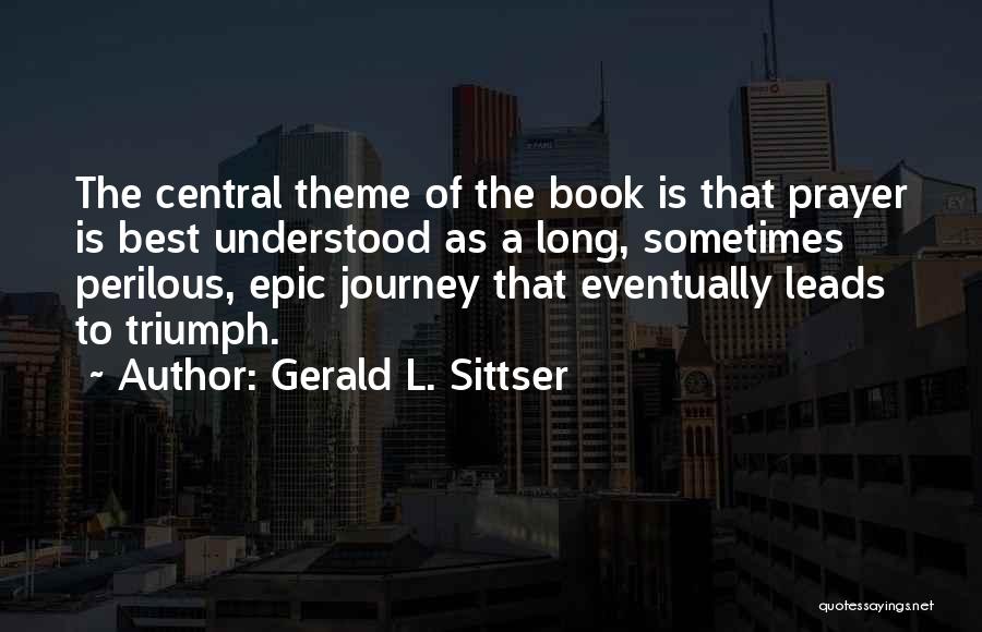 Gerald L. Sittser Quotes: The Central Theme Of The Book Is That Prayer Is Best Understood As A Long, Sometimes Perilous, Epic Journey That