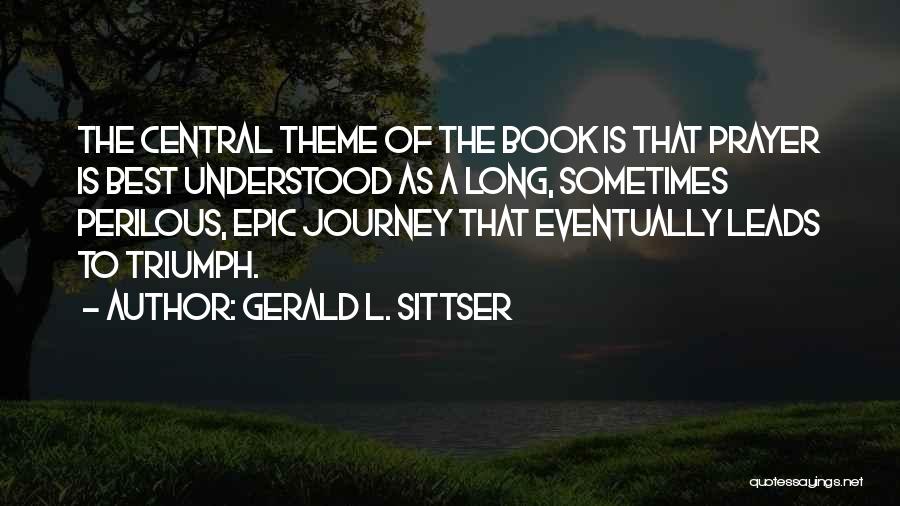 Gerald L. Sittser Quotes: The Central Theme Of The Book Is That Prayer Is Best Understood As A Long, Sometimes Perilous, Epic Journey That