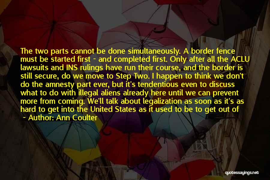 Ann Coulter Quotes: The Two Parts Cannot Be Done Simultaneously. A Border Fence Must Be Started First - And Completed First. Only After