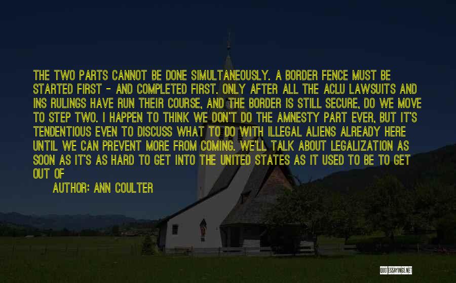 Ann Coulter Quotes: The Two Parts Cannot Be Done Simultaneously. A Border Fence Must Be Started First - And Completed First. Only After
