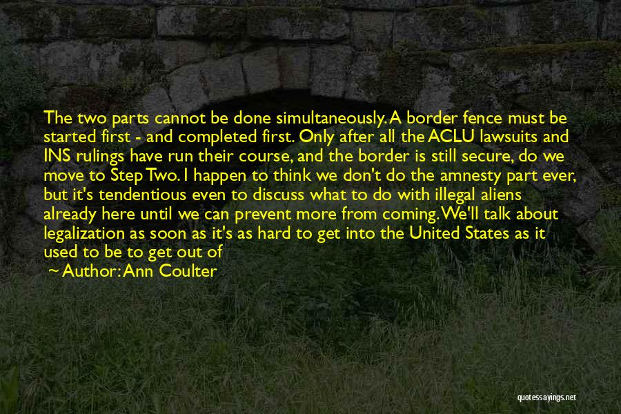 Ann Coulter Quotes: The Two Parts Cannot Be Done Simultaneously. A Border Fence Must Be Started First - And Completed First. Only After