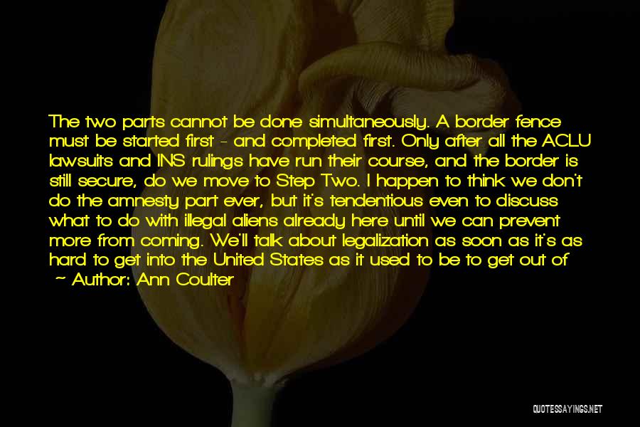 Ann Coulter Quotes: The Two Parts Cannot Be Done Simultaneously. A Border Fence Must Be Started First - And Completed First. Only After