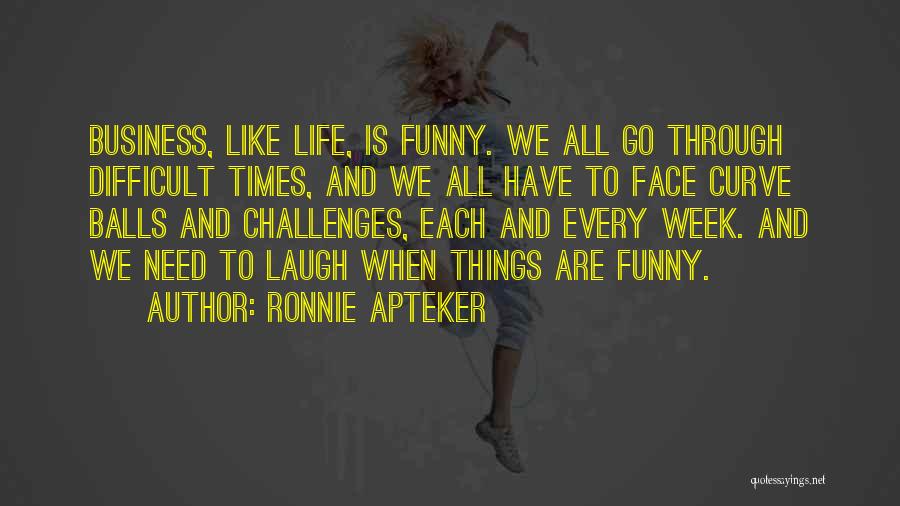 Ronnie Apteker Quotes: Business, Like Life, Is Funny. We All Go Through Difficult Times, And We All Have To Face Curve Balls And