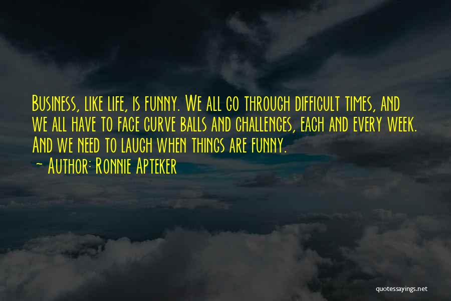 Ronnie Apteker Quotes: Business, Like Life, Is Funny. We All Go Through Difficult Times, And We All Have To Face Curve Balls And