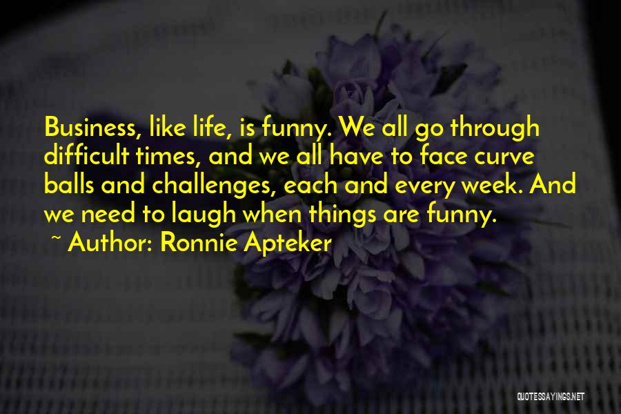 Ronnie Apteker Quotes: Business, Like Life, Is Funny. We All Go Through Difficult Times, And We All Have To Face Curve Balls And