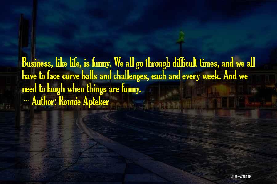 Ronnie Apteker Quotes: Business, Like Life, Is Funny. We All Go Through Difficult Times, And We All Have To Face Curve Balls And