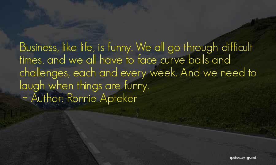 Ronnie Apteker Quotes: Business, Like Life, Is Funny. We All Go Through Difficult Times, And We All Have To Face Curve Balls And