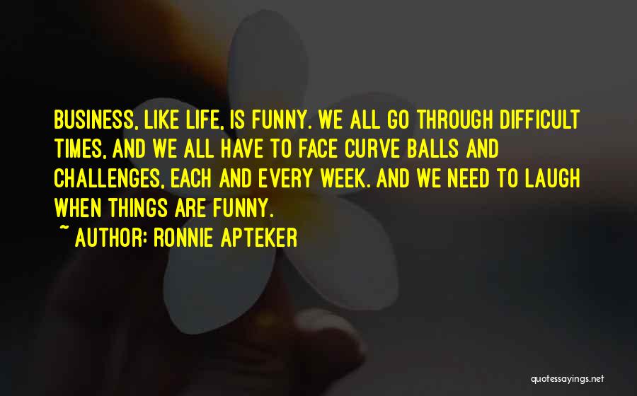 Ronnie Apteker Quotes: Business, Like Life, Is Funny. We All Go Through Difficult Times, And We All Have To Face Curve Balls And